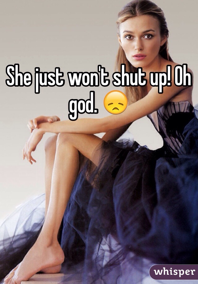 She just won't shut up! Oh god. 😞