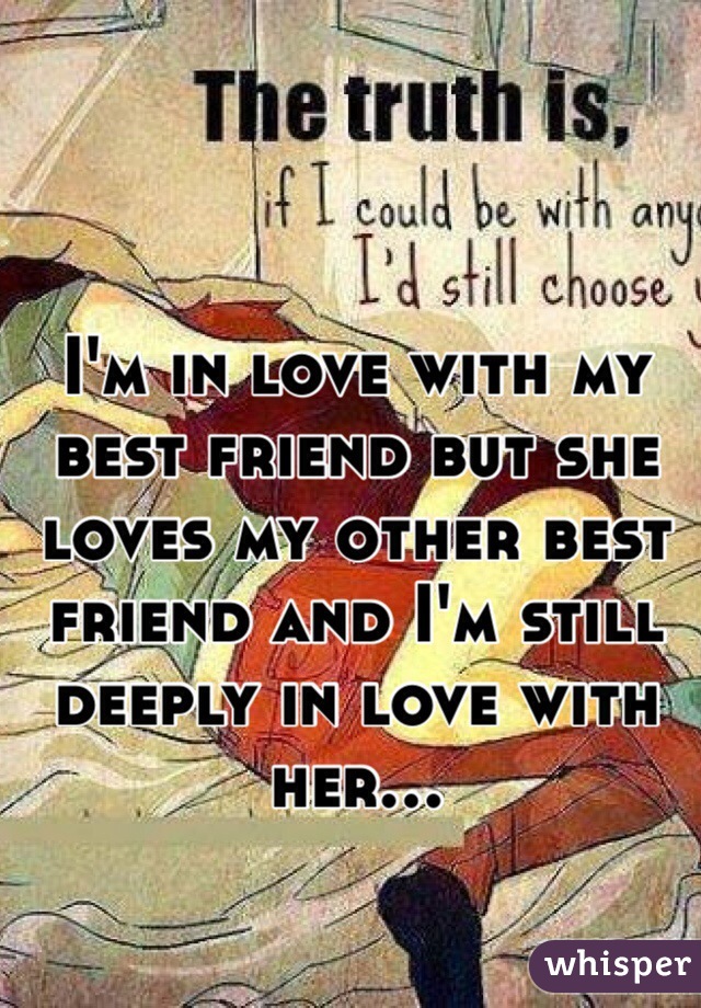 I'm in love with my best friend but she loves my other best friend and I'm still deeply in love with her...