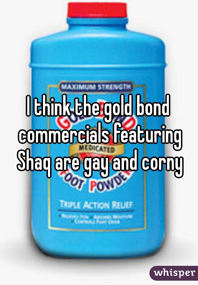 I think the gold bond commercials featuring Shaq are gay and corny