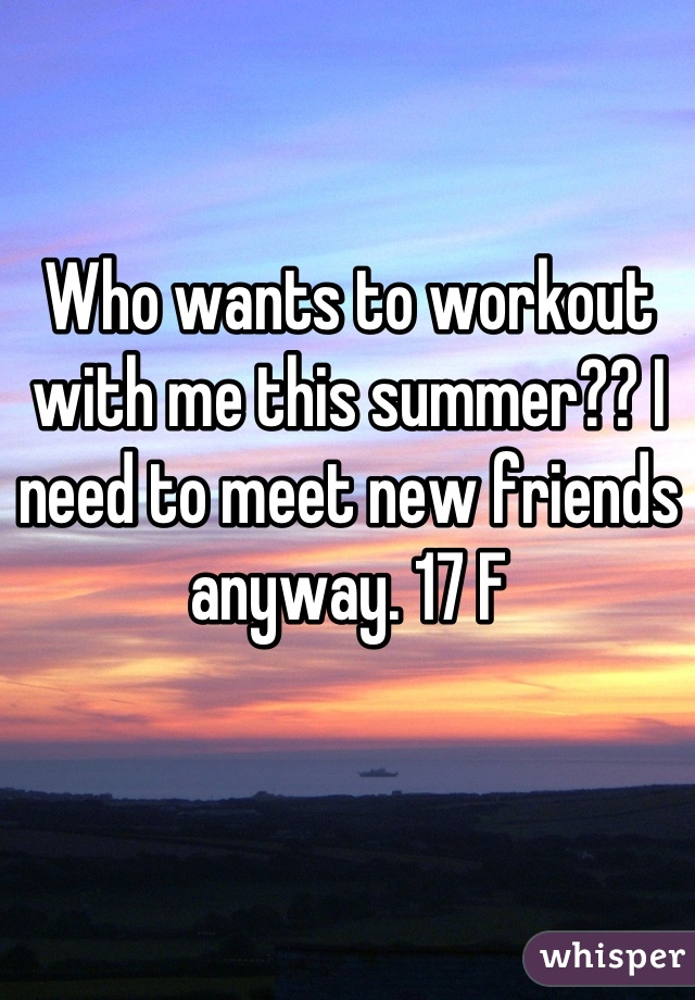Who wants to workout with me this summer?? I need to meet new friends anyway. 17 F