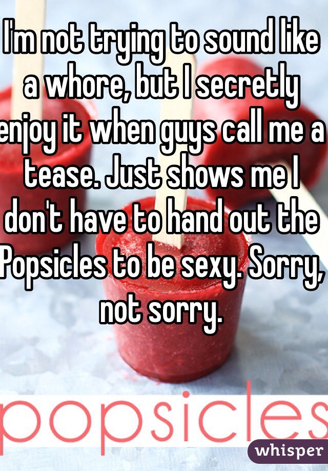 I'm not trying to sound like a whore, but I secretly enjoy it when guys call me a tease. Just shows me I don't have to hand out the Popsicles to be sexy. Sorry, not sorry. 
