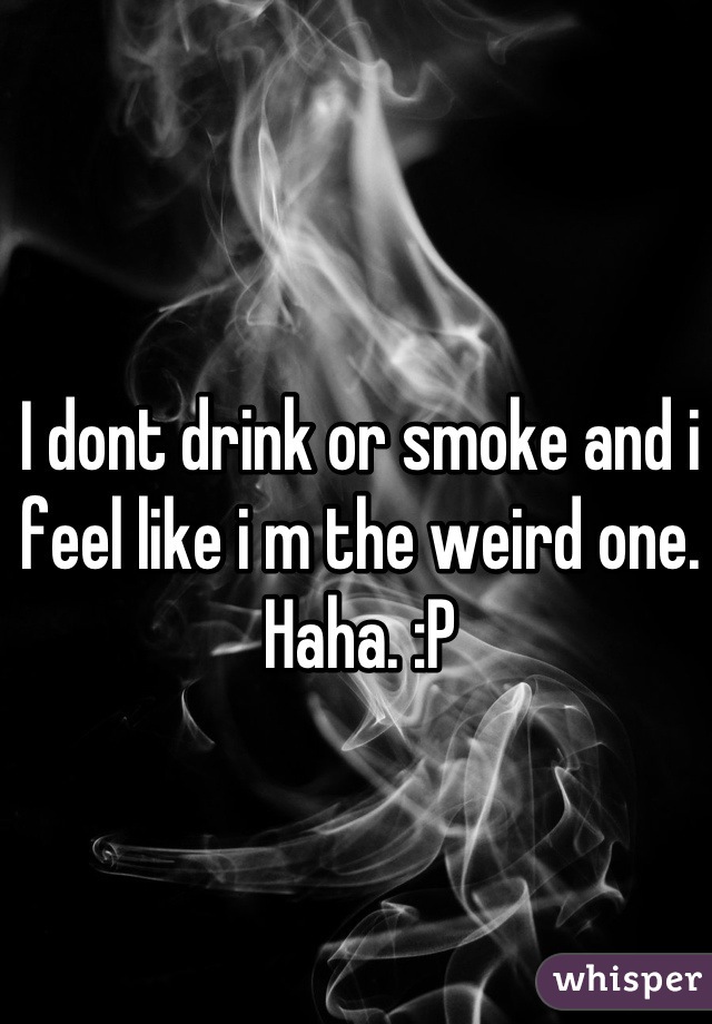 I dont drink or smoke and i feel like i m the weird one. Haha. :P