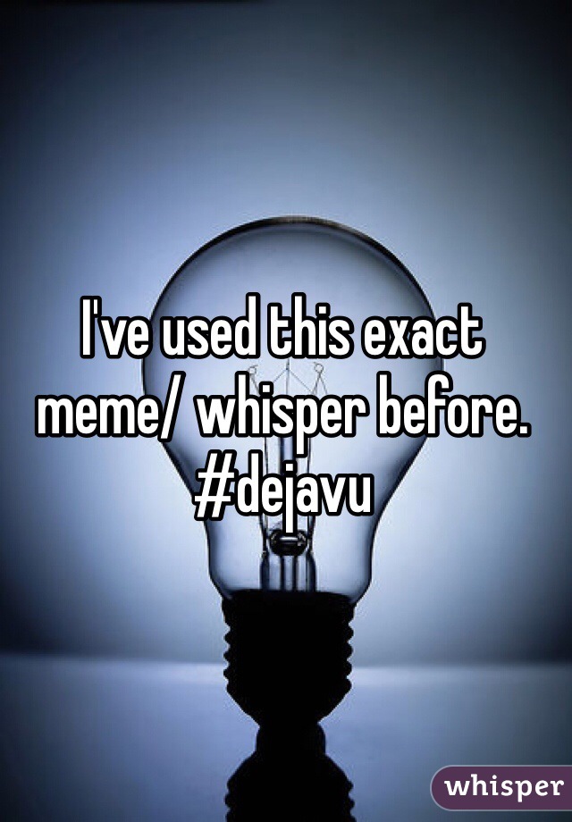 I've used this exact meme/ whisper before. 
#dejavu