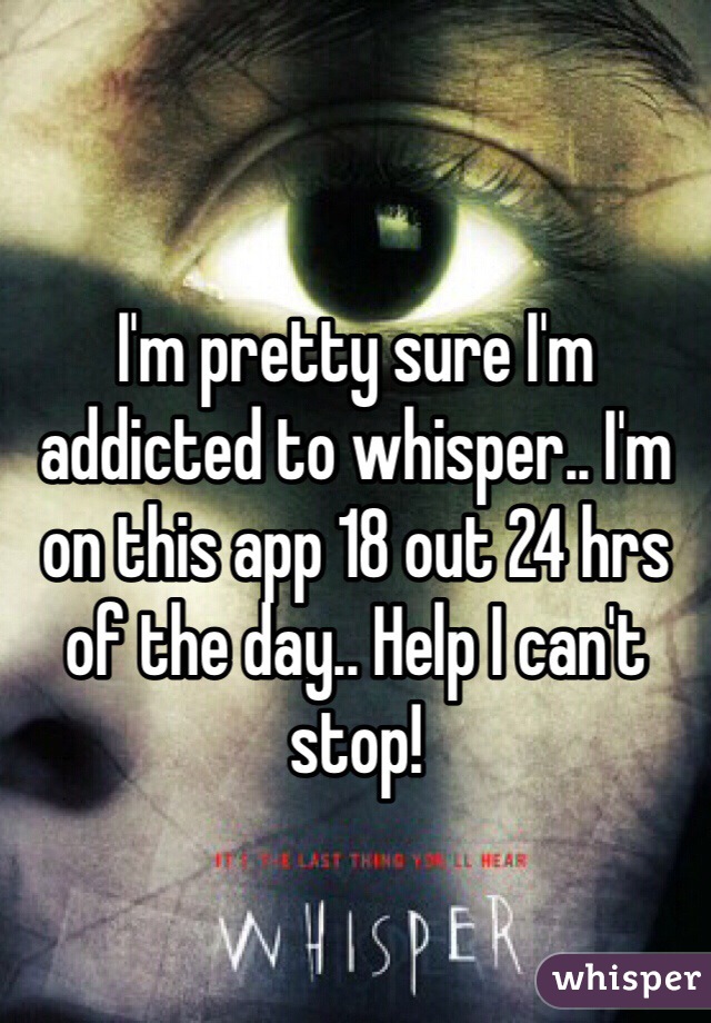 I'm pretty sure I'm addicted to whisper.. I'm on this app 18 out 24 hrs of the day.. Help I can't stop!