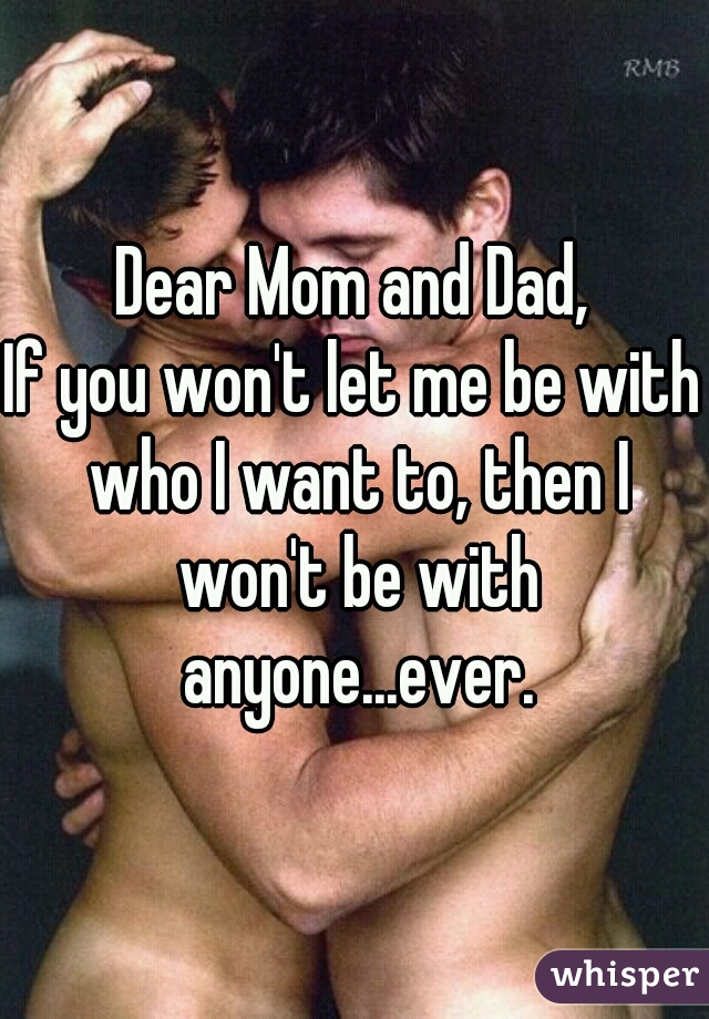 Dear Mom and Dad,
If you won't let me be with who I want to, then I won't be with anyone...ever.
