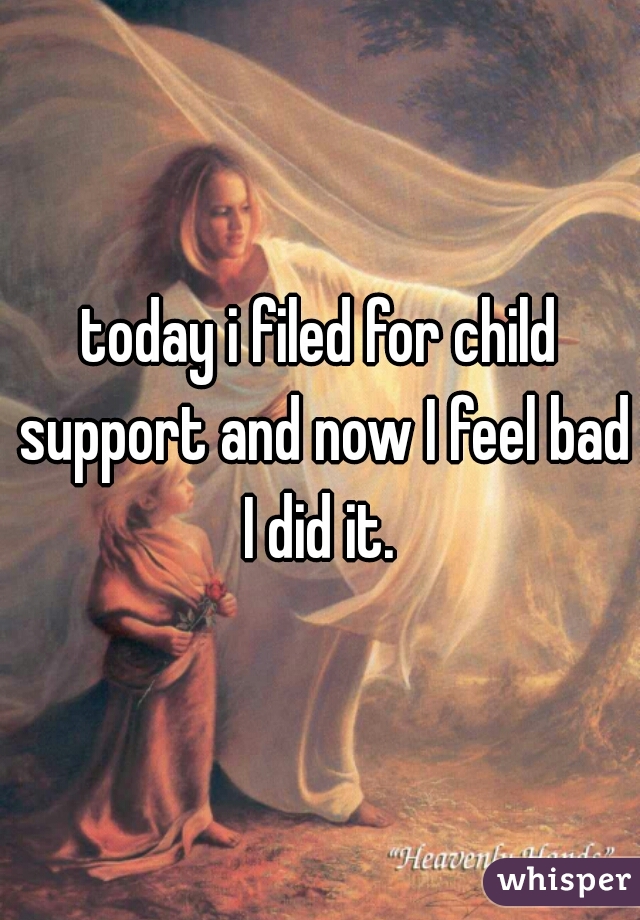 today i filed for child support and now I feel bad I did it. 