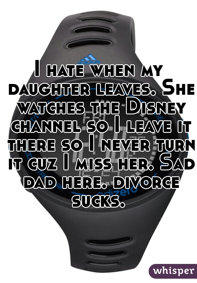 I hate when my daughter leaves. She watches the Disney channel so I leave it there so I never turn it cuz I miss her. Sad dad here. divorce sucks. 