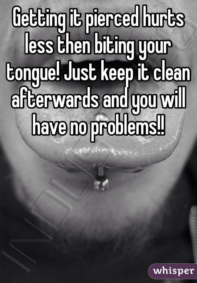 Getting it pierced hurts less then biting your tongue! Just keep it clean afterwards and you will have no problems!! 