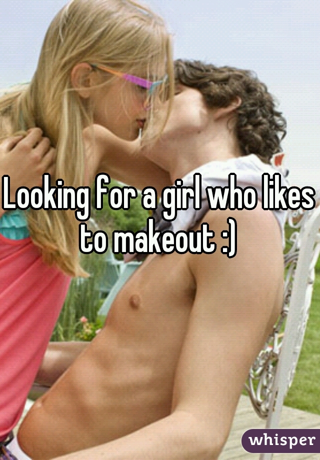 Looking for a girl who likes to makeout :) 