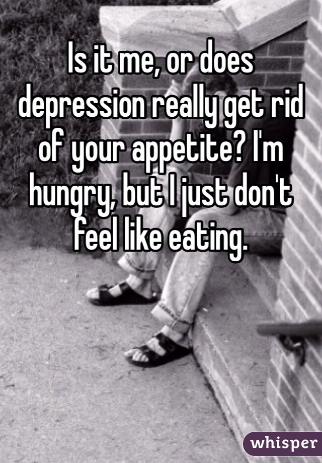 Is it me, or does depression really get rid of your appetite? I'm hungry, but I just don't feel like eating. 
