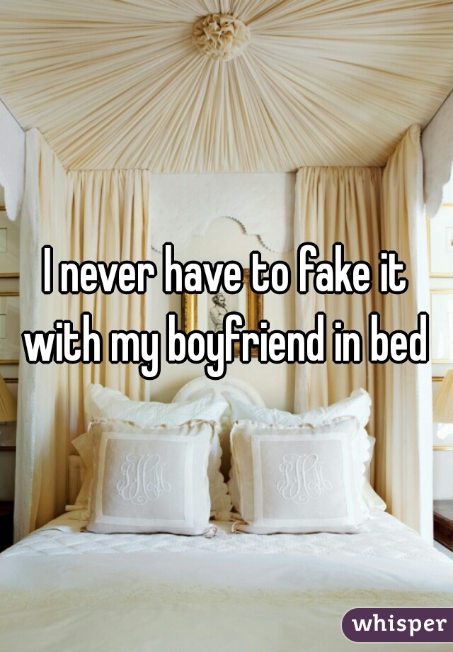 I never have to fake it with my boyfriend in bed 
