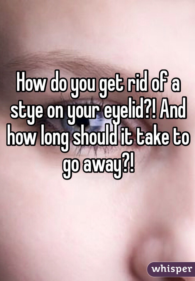 How do you get rid of a stye on your eyelid?! And how long should it take to go away?! 