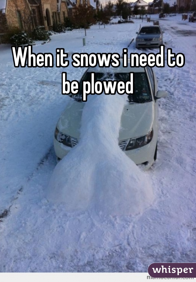 When it snows i need to be plowed