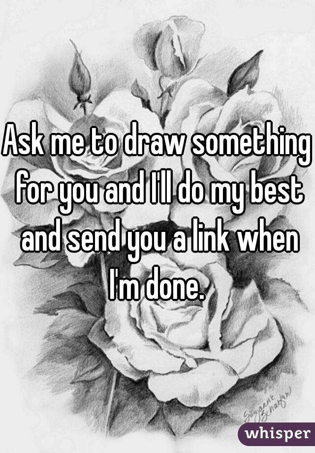 Ask me to draw something for you and I'll do my best and send you a link when I'm done. 