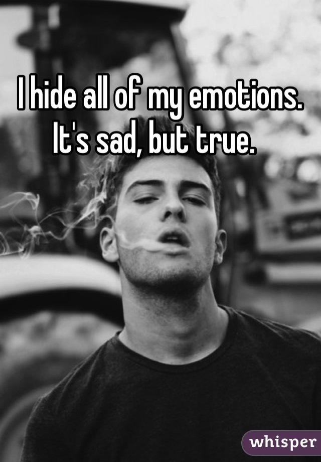 I hide all of my emotions. It's sad, but true.  