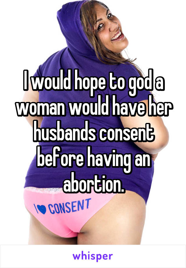 I would hope to god a woman would have her husbands consent before having an abortion.