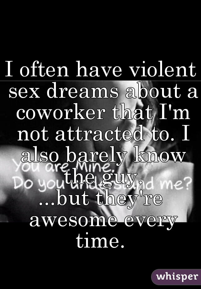 I often have violent sex dreams about a coworker that I'm not attracted to. I also barely know the guy.
...but they're awesome every time. 