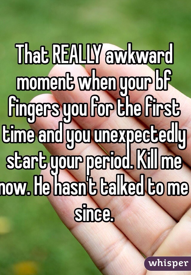 That REALLY awkward moment when your bf fingers you for the first time and you unexpectedly start your period. Kill me now. He hasn't talked to me since.