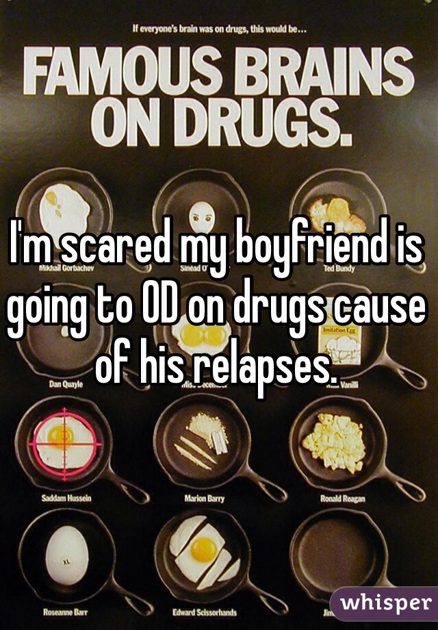 I'm scared my boyfriend is going to OD on drugs cause of his relapses.