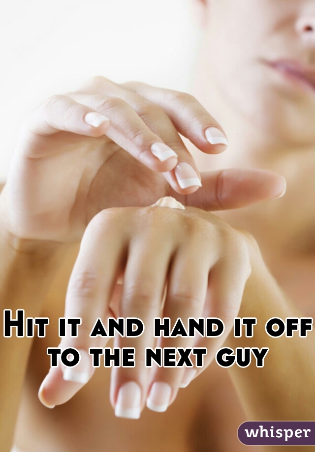Hit it and hand it off to the next guy 
