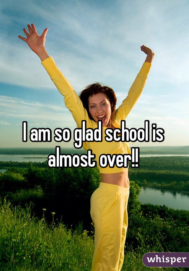 I am so glad school is almost over!!