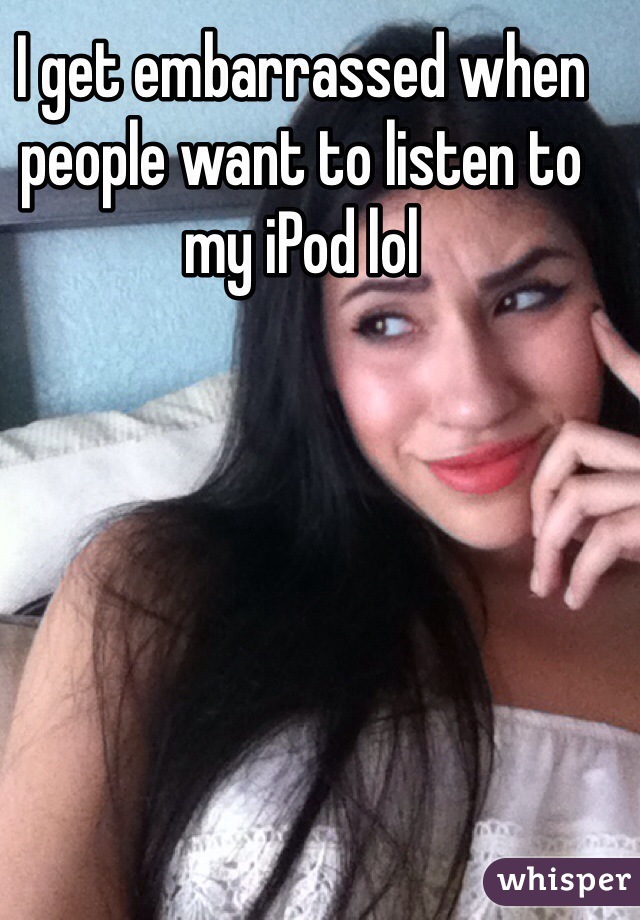 I get embarrassed when people want to listen to my iPod lol