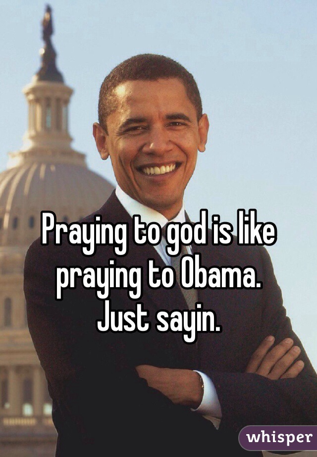 Praying to god is like praying to Obama. 
Just sayin. 