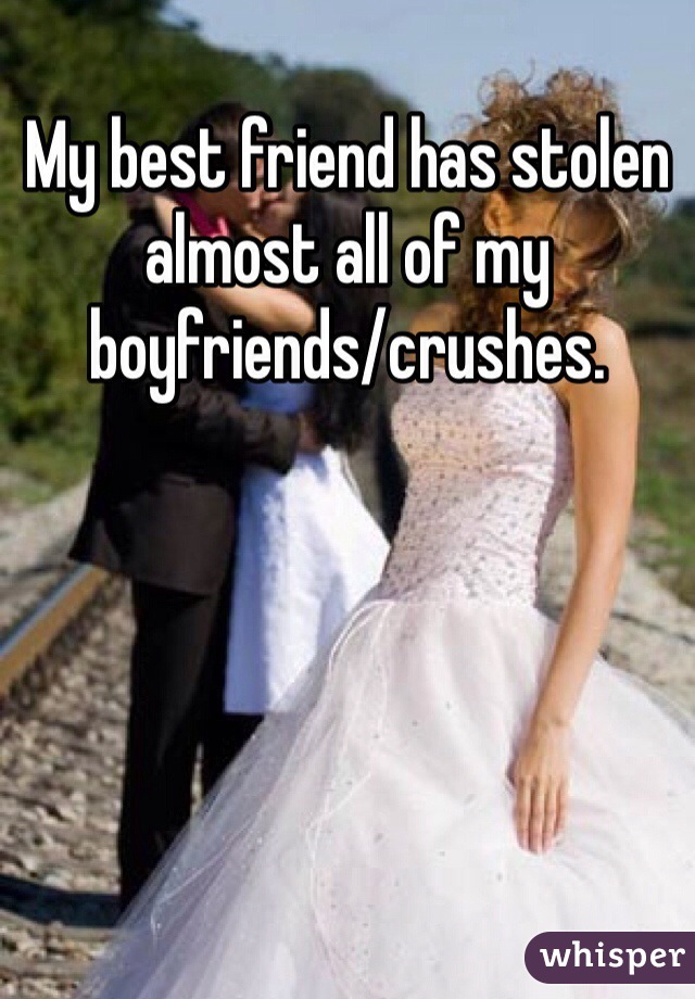 My best friend has stolen almost all of my boyfriends/crushes.