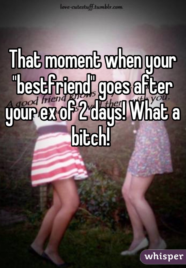 That moment when your "bestfriend" goes after your ex of 2 days! What a bitch! 