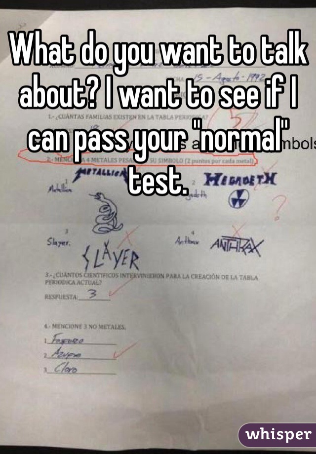 What do you want to talk about? I want to see if I can pass your "normal" test. 