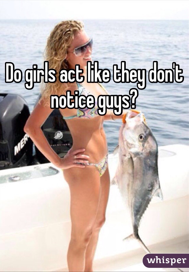 Do girls act like they don't notice guys?
