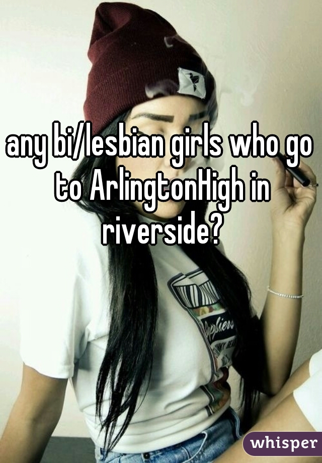 any bi/lesbian girls who go to ArlingtonHigh in riverside?