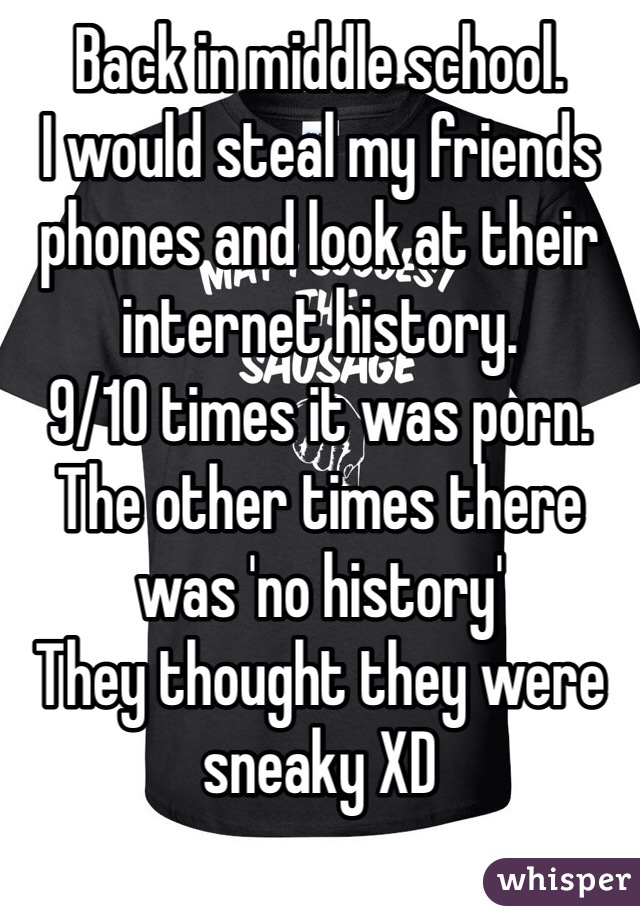 Back in middle school.
I would steal my friends phones and look at their internet history.
9/10 times it was porn.
The other times there was 'no history' 
They thought they were sneaky XD 