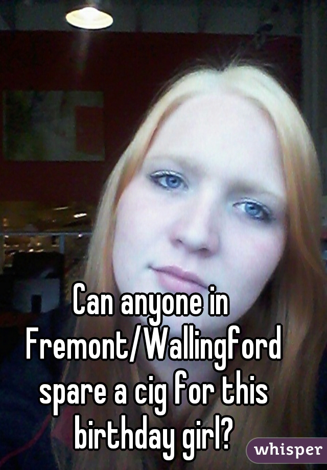 Can anyone in Fremont/Wallingford spare a cig for this birthday girl?