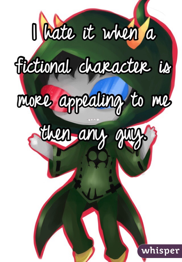I hate it when a fictional character is more appealing to me then any guy. 