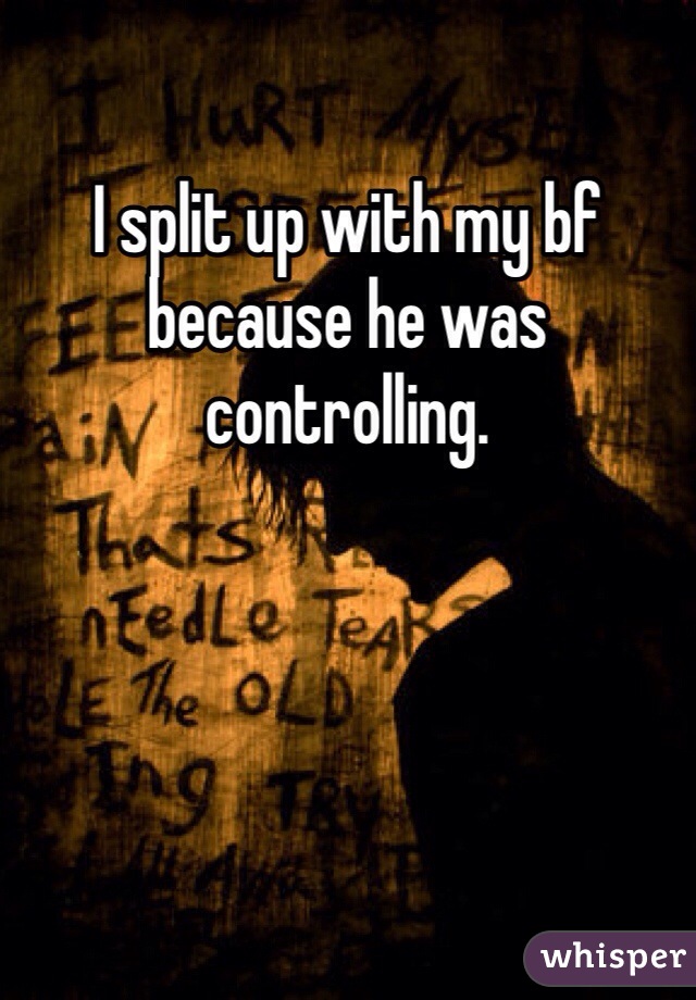 I split up with my bf because he was controlling. 