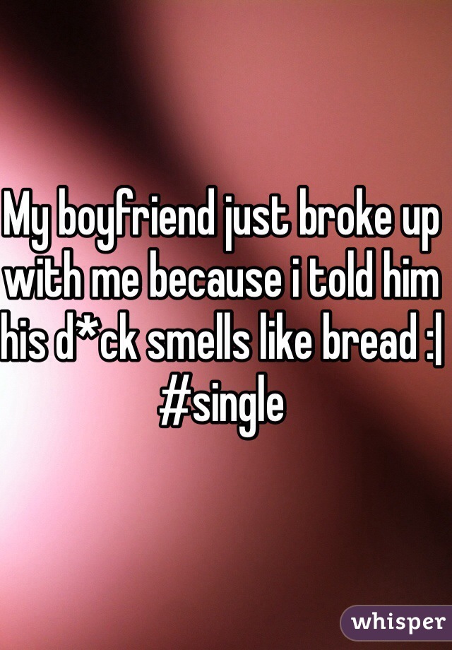 My boyfriend just broke up with me because i told him his d*ck smells like bread :| #single