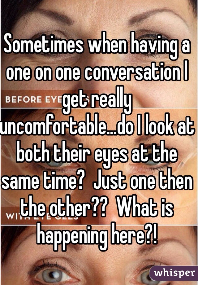 Sometimes when having a one on one conversation I get really uncomfortable...do I look at both their eyes at the same time?  Just one then the other??  What is happening here?!