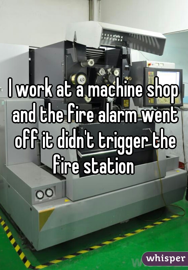 I work at a machine shop and the fire alarm went off it didn't trigger the fire station 