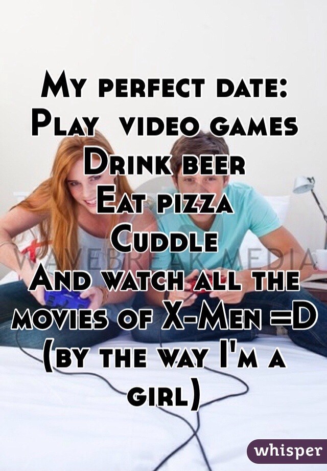My perfect date:
Play  video games 
Drink beer
Eat pizza
Cuddle
And watch all the movies of X-Men =D (by the way I'm a girl)