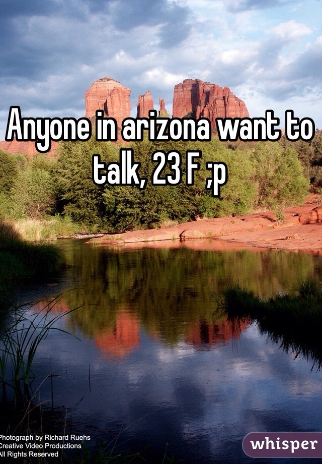 Anyone in arizona want to talk, 23 F ;p