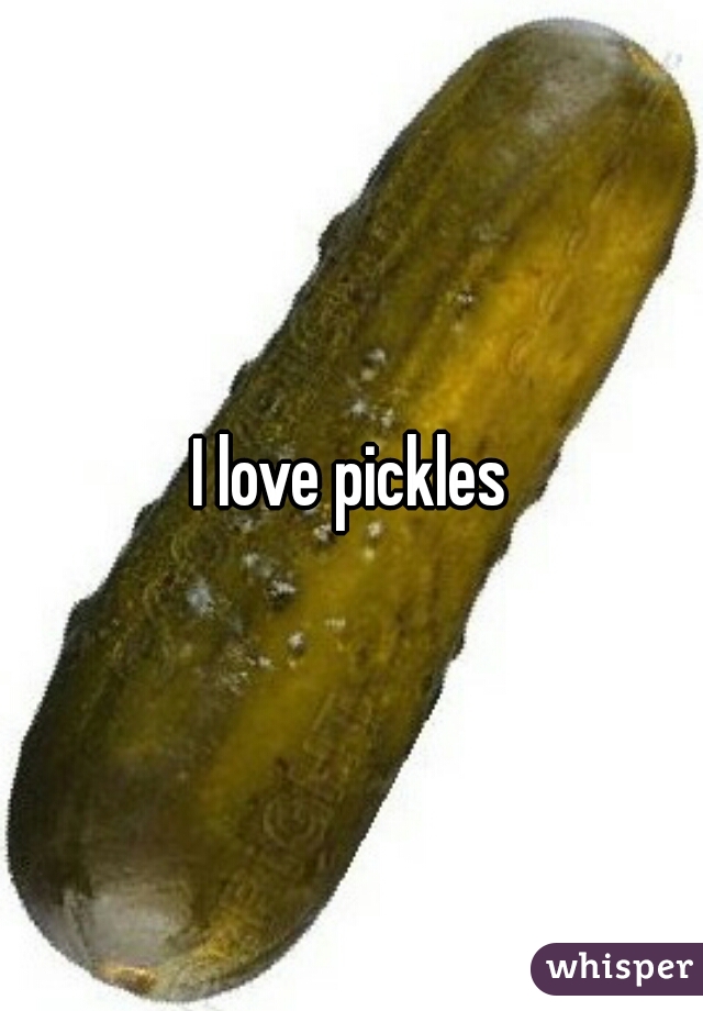 I love pickles
