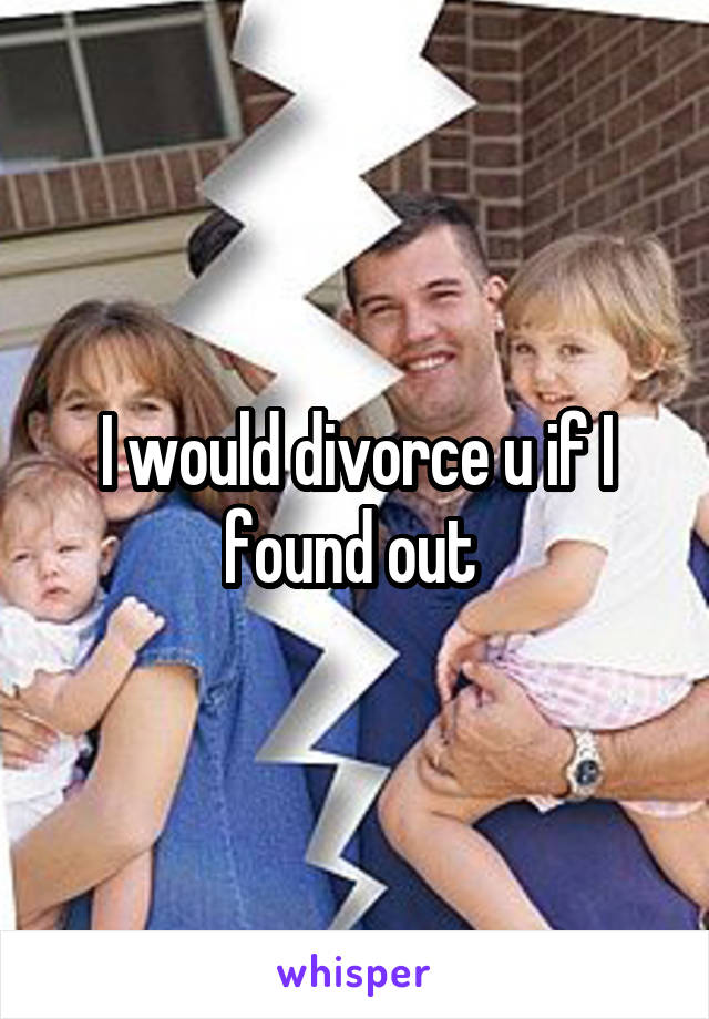 I would divorce u if I found out 