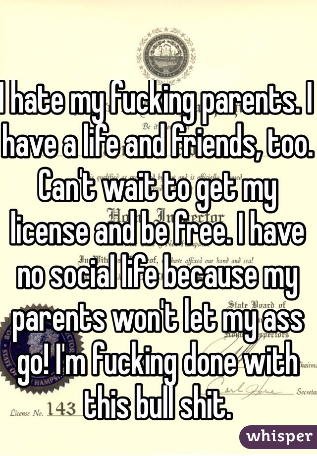 I hate my fucking parents. I have a life and friends, too. Can't wait to get my license and be free. I have no social life because my parents won't let my ass go! I'm fucking done with this bull shit. 