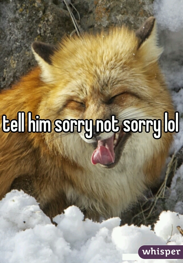 tell him sorry not sorry lol