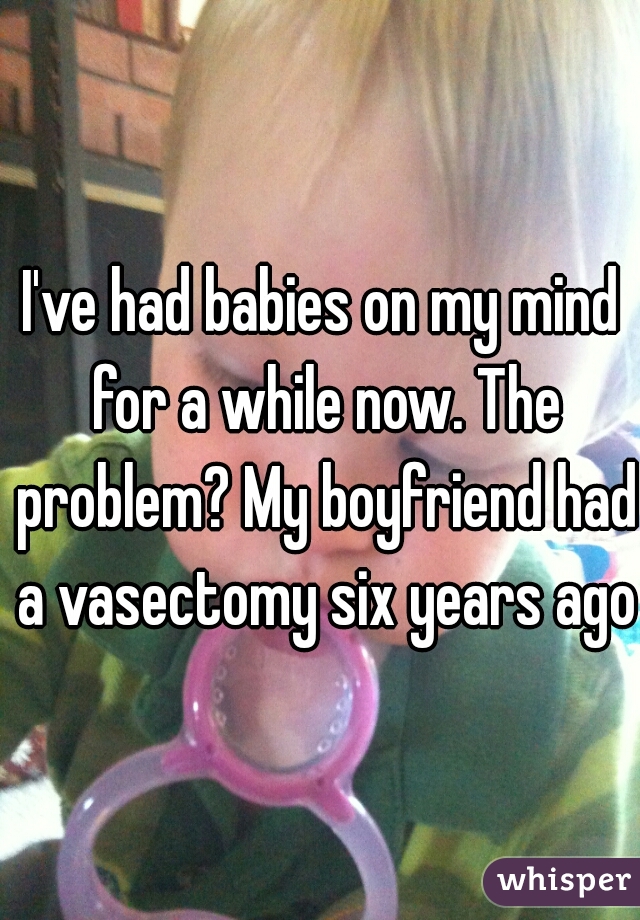 I've had babies on my mind for a while now. The problem? My boyfriend had a vasectomy six years ago.