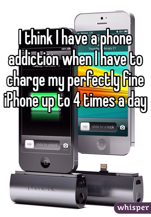 I think I have a phone addiction when I have to charge my perfectly fine iPhone up to 4 times a day 