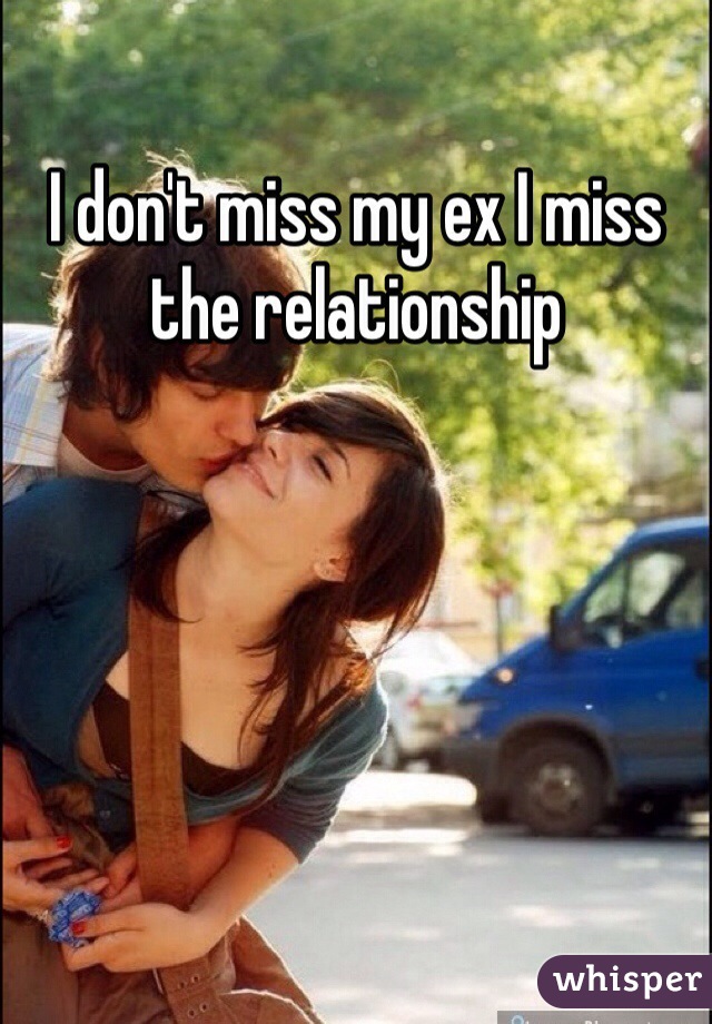 I don't miss my ex I miss the relationship