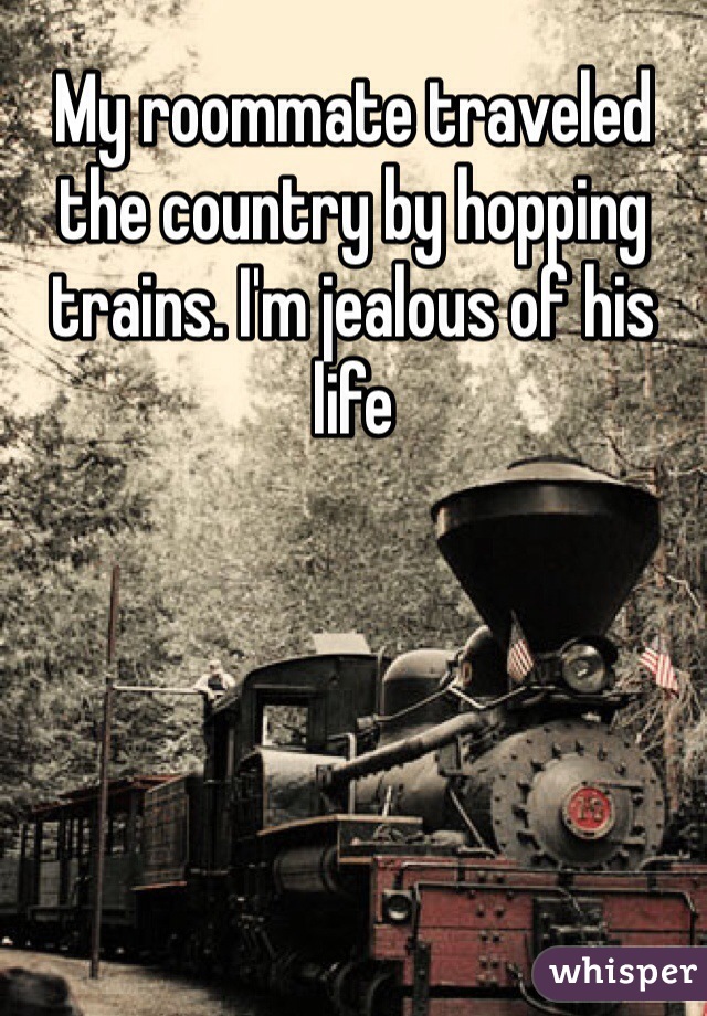 My roommate traveled the country by hopping trains. I'm jealous of his life 