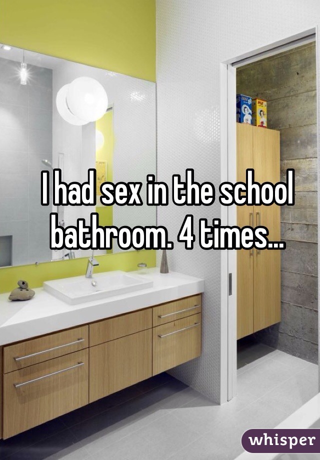 I had sex in the school bathroom. 4 times...